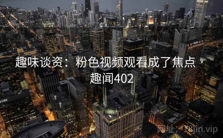 趣味谈资:粉色视频观看成了焦点 · 趣闻402