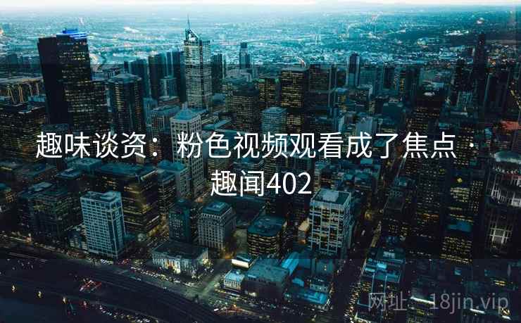 趣味谈资:粉色视频观看成了焦点 · 趣闻402