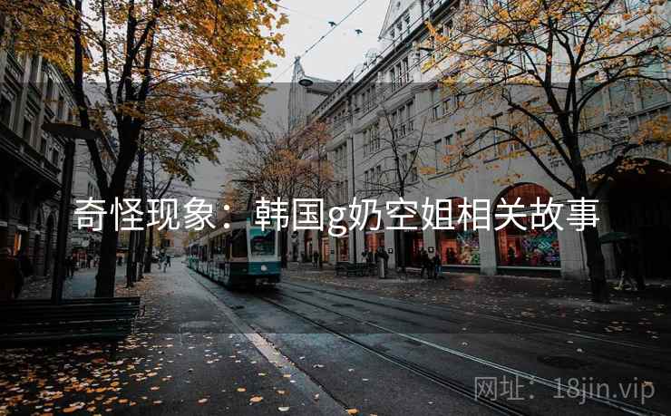 奇怪现象:韩国g奶空姐相关故事