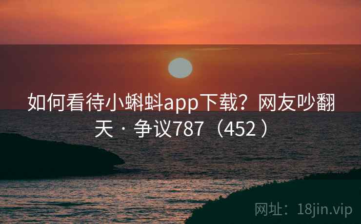 如何看待小蝌蚪app下载?网友吵翻天 · 争议787(452 )