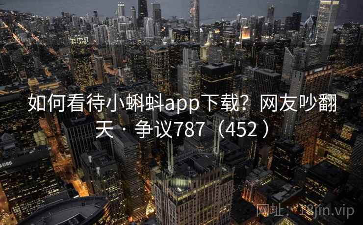 如何看待小蝌蚪app下载?网友吵翻天 · 争议787(452 )