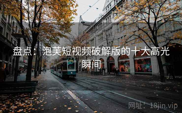 盘点:泡芙短视频破解版的十大高光瞬间