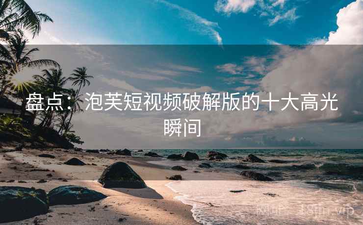 盘点:泡芙短视频破解版的十大高光瞬间