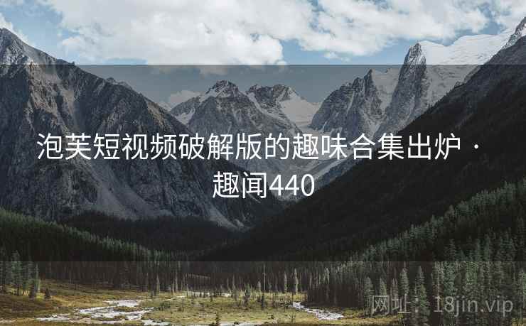 泡芙短视频破解版的趣味合集出炉 · 趣闻440