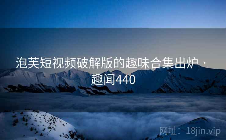 泡芙短视频破解版的趣味合集出炉 · 趣闻440