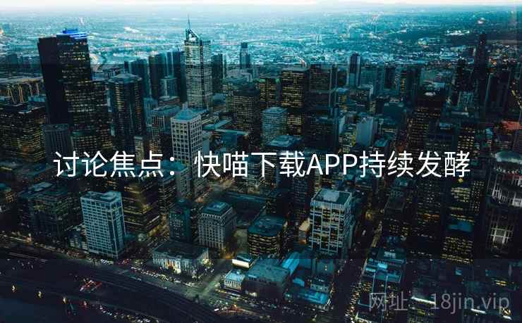 讨论焦点:快喵下载APP持续发酵