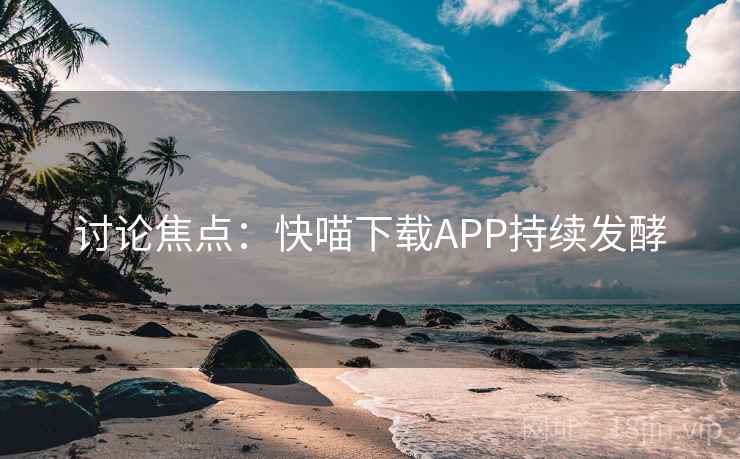 讨论焦点:快喵下载APP持续发酵