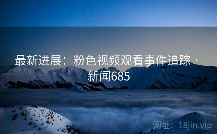 最新进展:粉色视频观看事件追踪 · 新闻685  第1张 最新进展:粉色视频观看事件追踪 · 新闻685  第1张