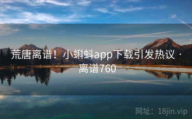 荒唐离谱!小蝌蚪app下载引发热议 · 离谱760  第1张 荒唐离谱!小蝌蚪app下载引发热议 · 离谱760  第1张