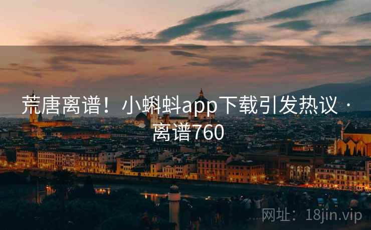荒唐离谱!小蝌蚪app下载引发热议 · 离谱760  第2张 荒唐离谱!小蝌蚪app下载引发热议 · 离谱760  第2张
