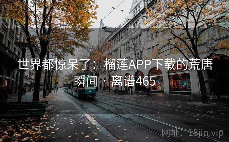 世界都惊呆了:榴莲APP下载的荒唐瞬间 · 离谱465