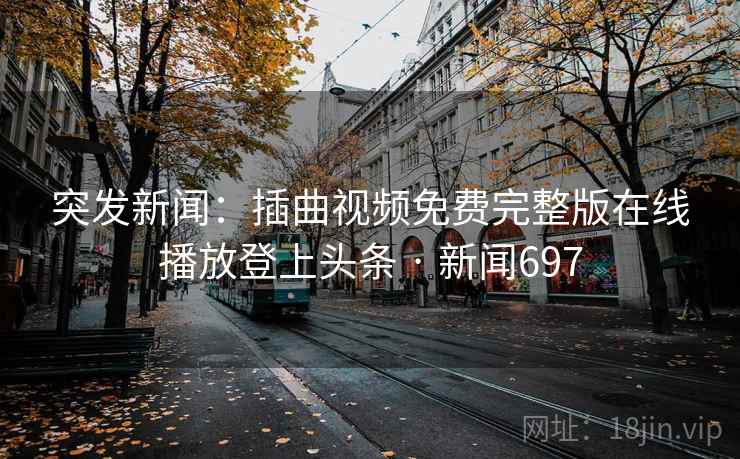 突发新闻:插曲视频免费完整版在线播放登上头条 · 新闻697