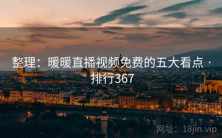 整理:暖暖直播视频免费的五大看点 · 排行367