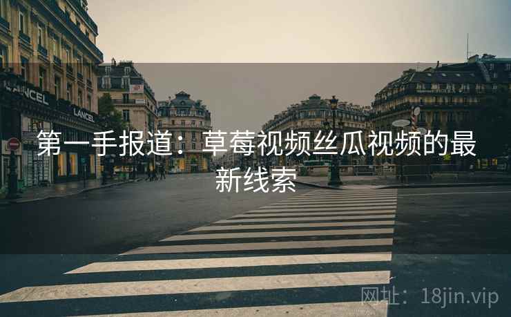 第一手报道:草莓视频丝瓜视频的最新线索