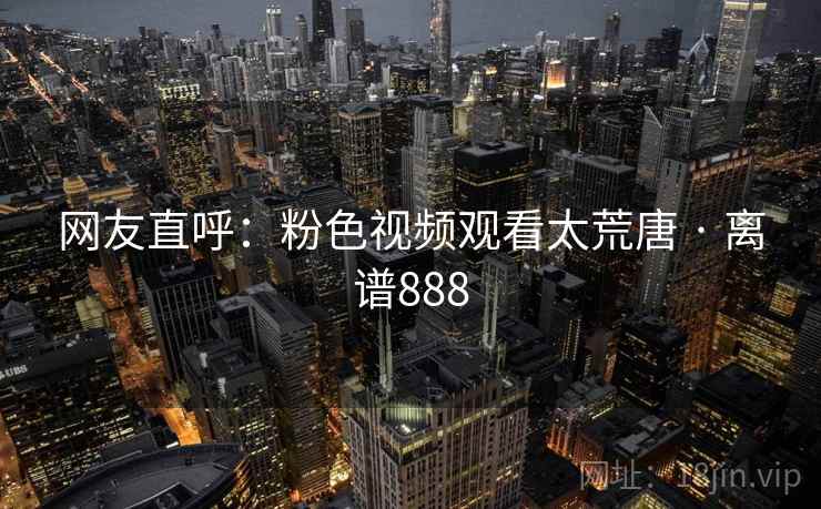 网友直呼：粉色视频观看太荒唐 · 离谱888  第1张