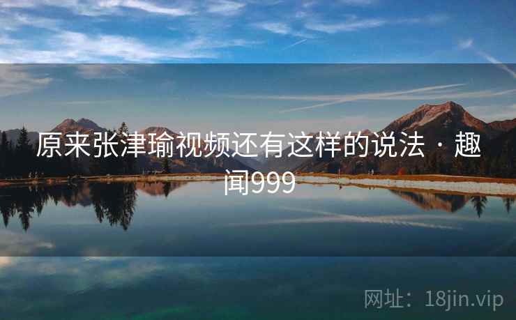 原来张津瑜视频还有这样的说法 · 趣闻999