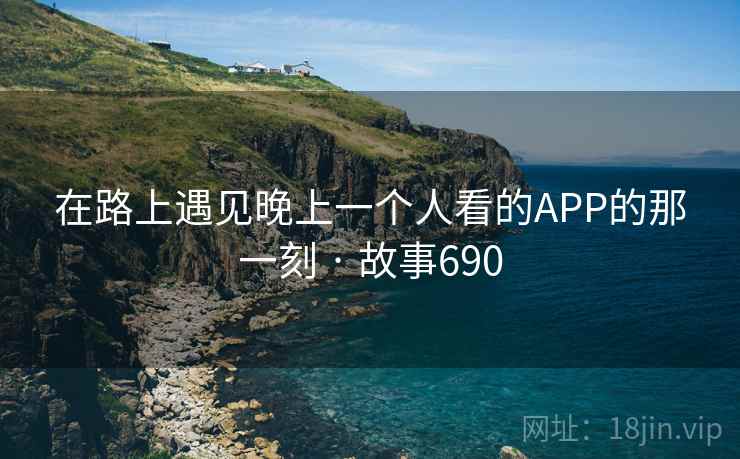 在路上遇见晚上一个人看的APP的那一刻 · 故事690  第2张 在路上遇见晚上一个人看的APP的那一刻 · 故事690  第2张