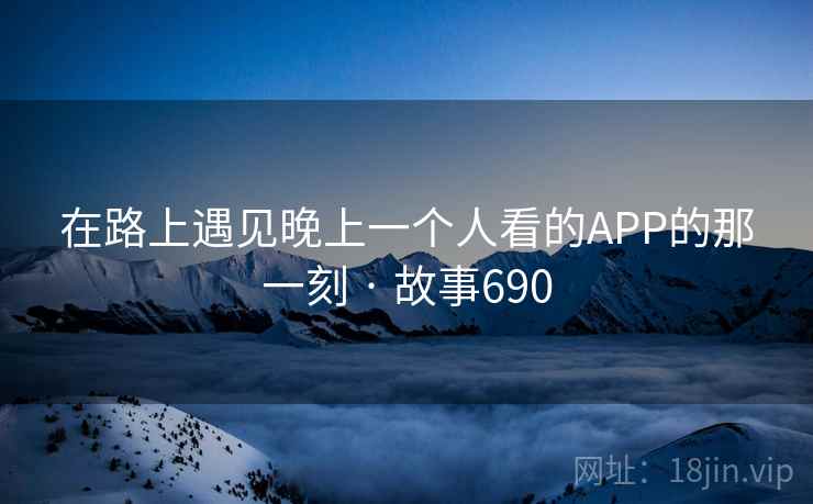 在路上遇见晚上一个人看的APP的那一刻 · 故事690  第1张 在路上遇见晚上一个人看的APP的那一刻 · 故事690  第1张