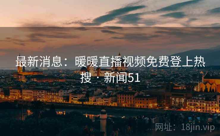 最新消息:暖暖直播视频免费登上热搜 · 新闻51  第2张 最新消息:暖暖直播视频免费登上热搜 · 新闻51  第2张