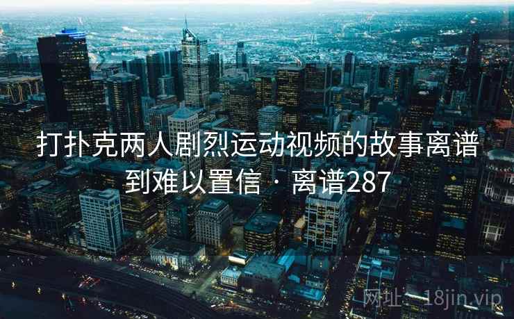 打扑克两人剧烈运动视频的故事离谱到难以置信 · 离谱287