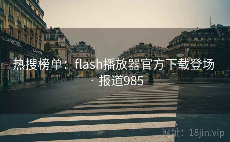热搜榜单:flash播放器官方下载登场 · 报道985
