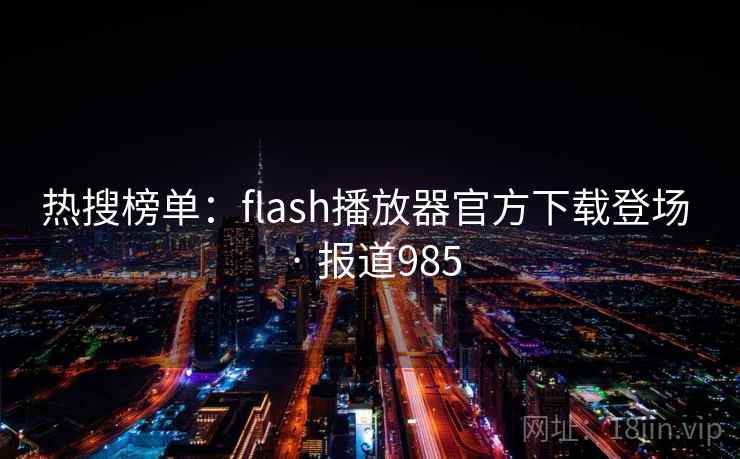 热搜榜单:flash播放器官方下载登场 · 报道985