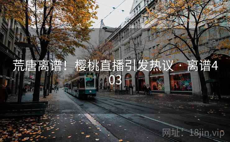 荒唐离谱!樱桃直播引发热议 · 离谱403