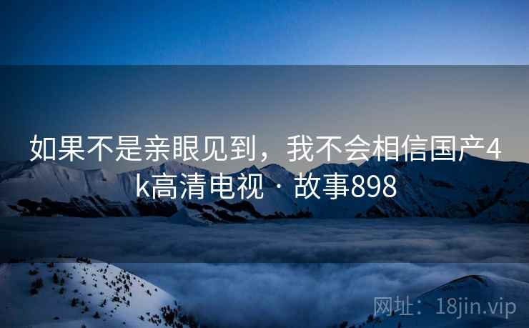如果不是亲眼见到,我不会相信国产4k高清电视 · 故事898  第1张 如果不是亲眼见到,我不会相信国产4k高清电视 · 故事898  第1张