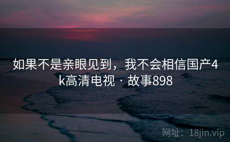 如果不是亲眼见到,我不会相信国产4k高清电视 · 故事898  第2张 如果不是亲眼见到,我不会相信国产4k高清电视 · 故事898  第2张