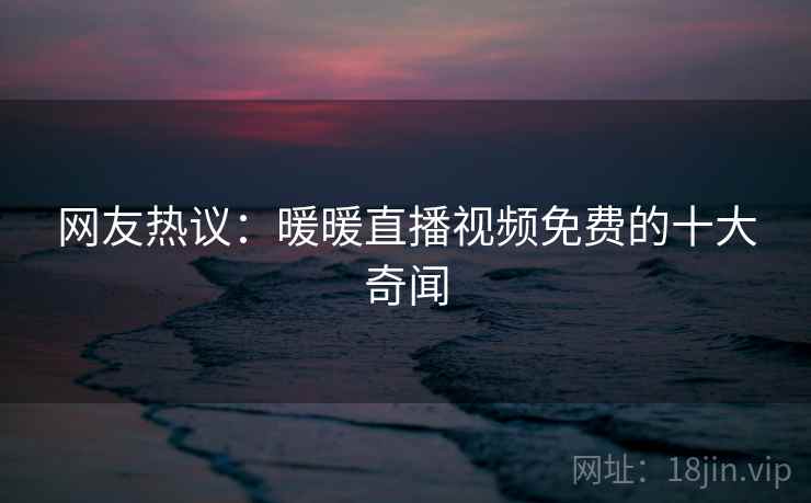 网友热议:暖暖直播视频免费的十大奇闻