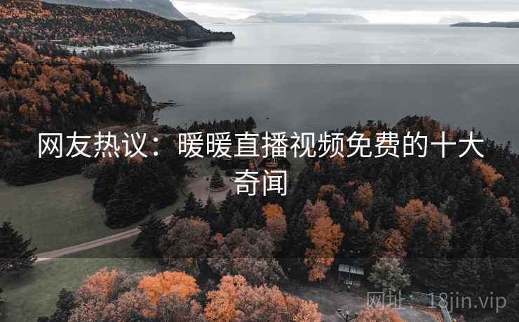 网友热议:暖暖直播视频免费的十大奇闻  第2张 网友热议:暖暖直播视频免费的十大奇闻  第2张