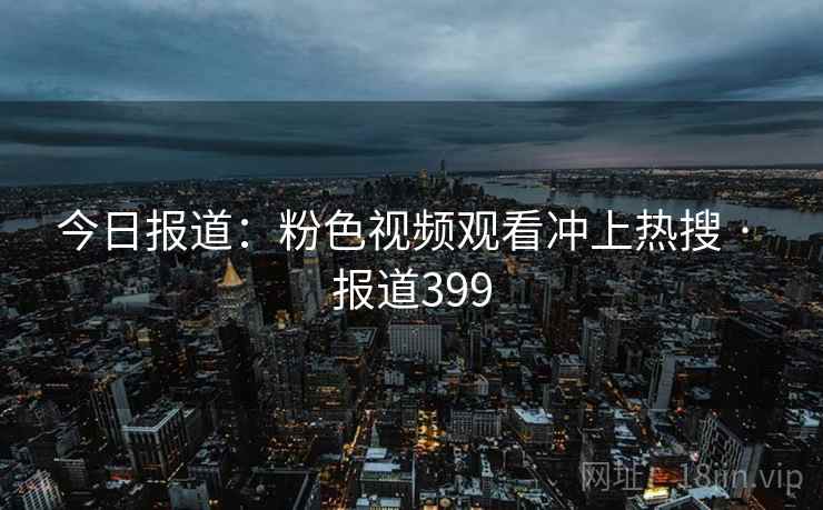 今日报道:粉色视频观看冲上热搜 · 报道399  第2张 今日报道:粉色视频观看冲上热搜 · 报道399  第2张