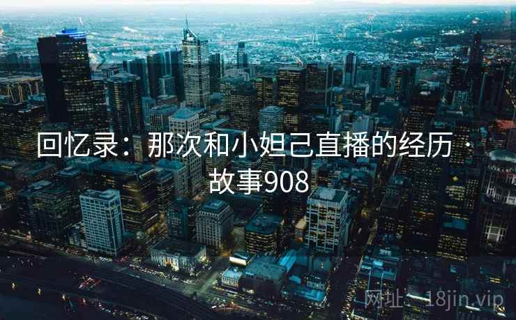 回忆录:那次和小妲己直播的经历 · 故事908  第2张 回忆录:那次和小妲己直播的经历 · 故事908  第2张