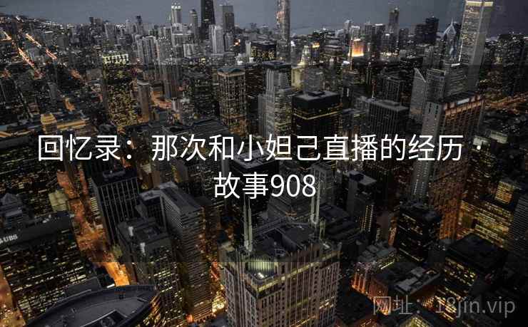回忆录:那次和小妲己直播的经历 · 故事908  第1张 回忆录:那次和小妲己直播的经历 · 故事908  第1张