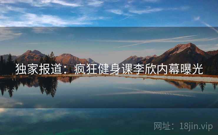 独家报道:疯狂健身课李欣内幕曝光  第2张 独家报道:疯狂健身课李欣内幕曝光  第2张