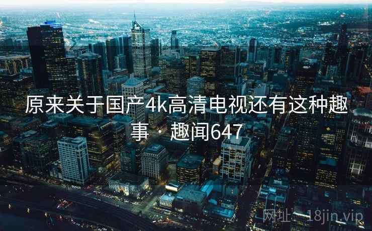 原来关于国产4k高清电视还有这种趣事 · 趣闻647  第1张 原来关于国产4k高清电视还有这种趣事 · 趣闻647  第1张
