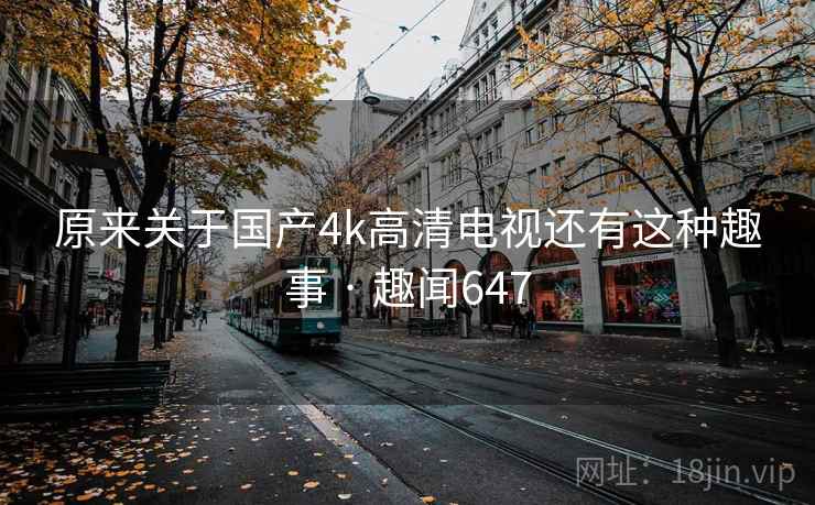 原来关于国产4k高清电视还有这种趣事 · 趣闻647  第2张 原来关于国产4k高清电视还有这种趣事 · 趣闻647  第2张