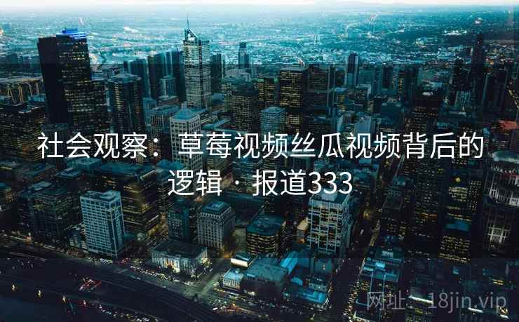 社会观察:草莓视频丝瓜视频背后的逻辑 · 报道333  第2张 社会观察:草莓视频丝瓜视频背后的逻辑 · 报道333  第2张