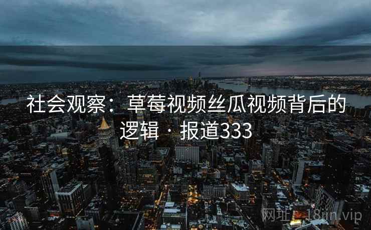 社会观察:草莓视频丝瓜视频背后的逻辑 · 报道333