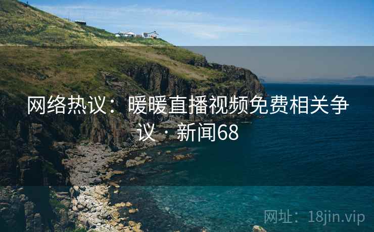 网络热议:暖暖直播视频免费相关争议 · 新闻68  第2张 网络热议:暖暖直播视频免费相关争议 · 新闻68  第2张