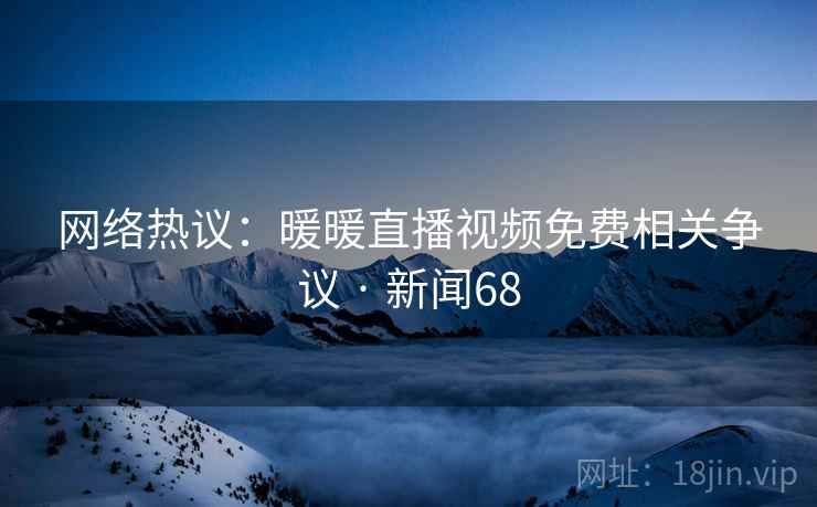 网络热议:暖暖直播视频免费相关争议 · 新闻68