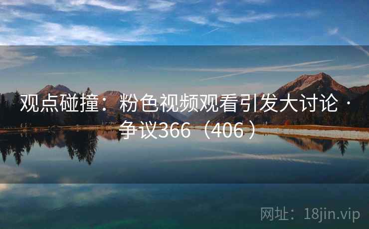观点碰撞:粉色视频观看引发大讨论 · 争议366(406 )