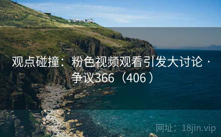 观点碰撞:粉色视频观看引发大讨论 · 争议366(406 )  第2张 观点碰撞:粉色视频观看引发大讨论 · 争议366(406 )  第2张