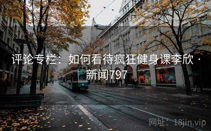 评论专栏:如何看待疯狂健身课李欣 · 新闻797
