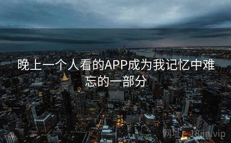 晚上一个人看的APP成为我记忆中难忘的一部分