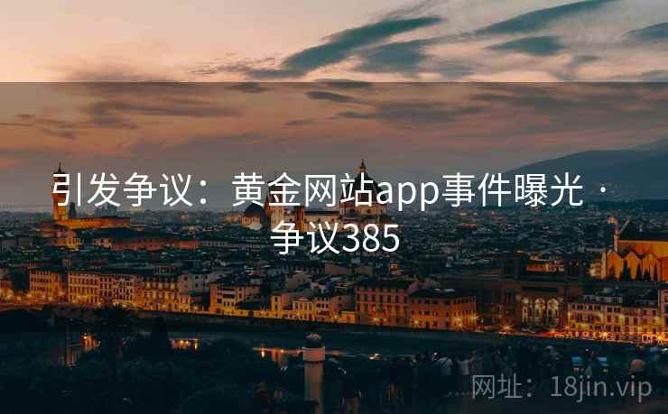引发争议:黄金网站app事件曝光 · 争议385