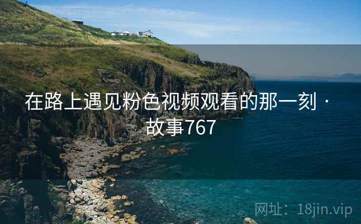 在路上遇见粉色视频观看的那一刻 · 故事767