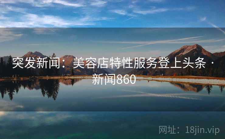 突发新闻:美容店特性服务登上头条 · 新闻860