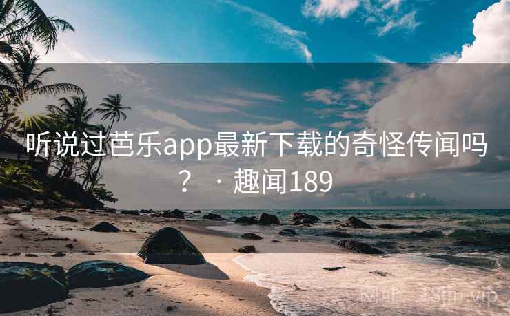 听说过芭乐app最新下载的奇怪传闻吗? · 趣闻189  第1张 听说过芭乐app最新下载的奇怪传闻吗? · 趣闻189  第1张