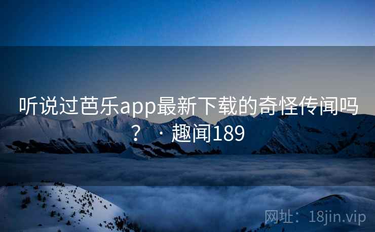 听说过芭乐app最新下载的奇怪传闻吗? · 趣闻189  第2张 听说过芭乐app最新下载的奇怪传闻吗? · 趣闻189  第2张